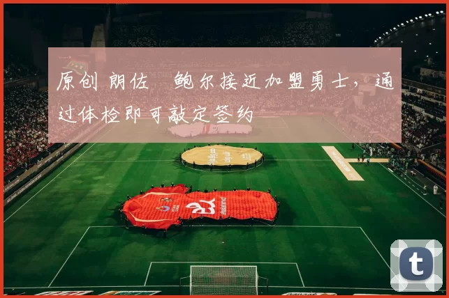 原创 朗佐・鲍尔接近加盟勇士，通过体检即可敲定签约