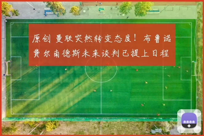 原创 曼联突然转变态度！布鲁诺・费尔南德斯未来谈判已提上日程