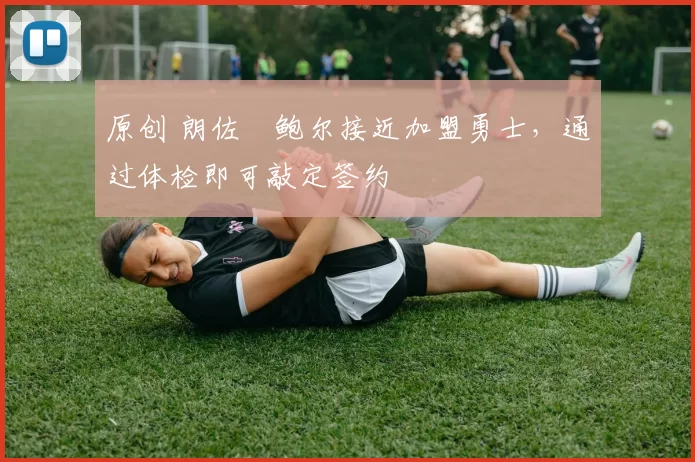 原创 朗佐・鲍尔接近加盟勇士，通过体检即可敲定签约