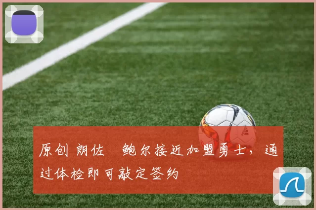 原创 朗佐・鲍尔接近加盟勇士，通过体检即可敲定签约