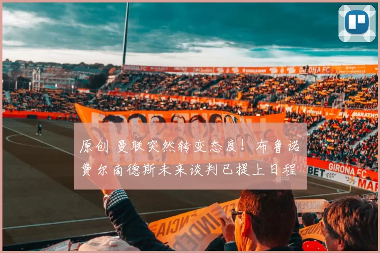 原创 曼联突然转变态度！布鲁诺・费尔南德斯未来谈判已提上日程