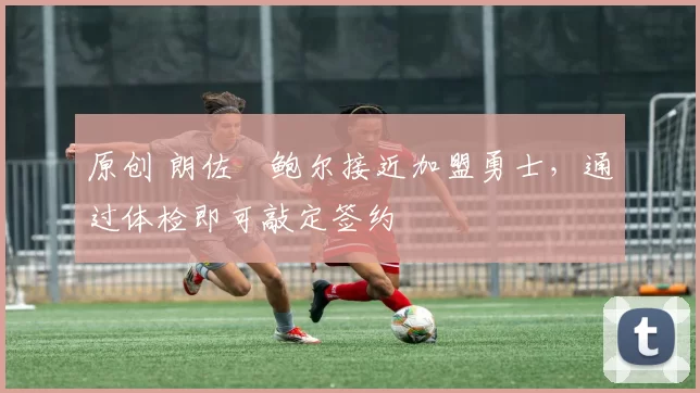 原创 朗佐・鲍尔接近加盟勇士，通过体检即可敲定签约