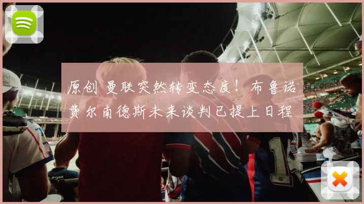 原创 曼联突然转变态度！布鲁诺・费尔南德斯未来谈判已提上日程