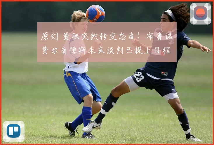 原创 曼联突然转变态度！布鲁诺・费尔南德斯未来谈判已提上日程