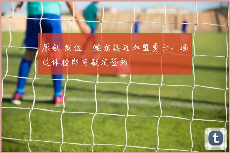 原创 朗佐・鲍尔接近加盟勇士，通过体检即可敲定签约