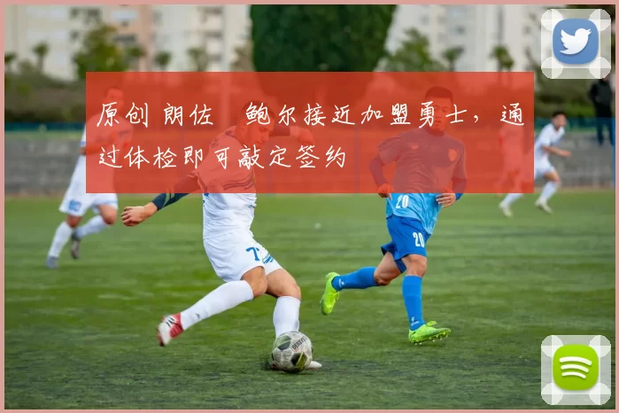 原创 朗佐・鲍尔接近加盟勇士，通过体检即可敲定签约