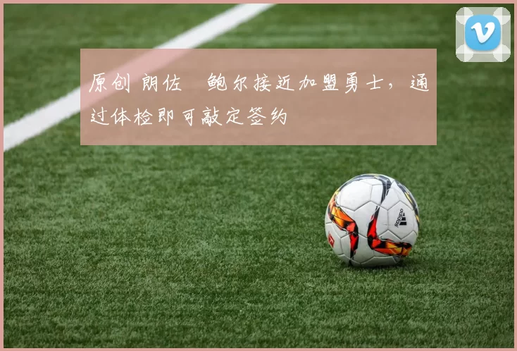 原创 朗佐・鲍尔接近加盟勇士，通过体检即可敲定签约