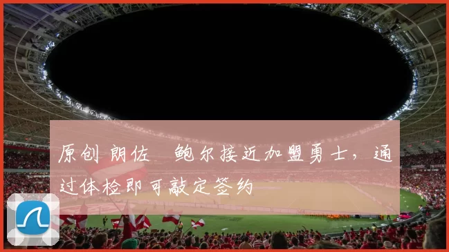 原创 朗佐・鲍尔接近加盟勇士，通过体检即可敲定签约