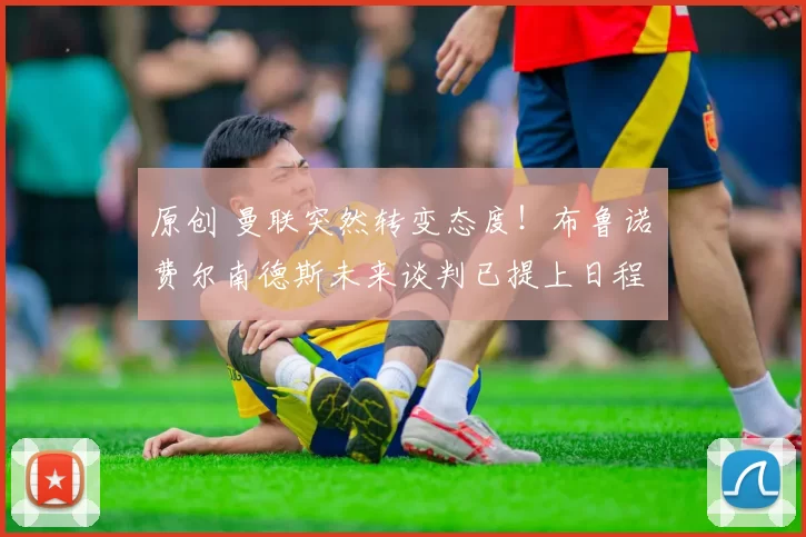 原创 曼联突然转变态度！布鲁诺・费尔南德斯未来谈判已提上日程