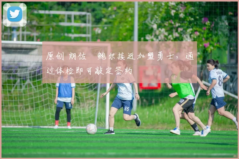 原创 朗佐・鲍尔接近加盟勇士，通过体检即可敲定签约