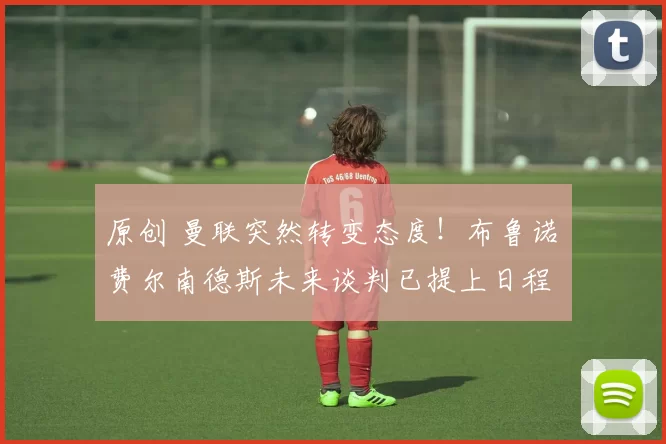 原创 曼联突然转变态度！布鲁诺・费尔南德斯未来谈判已提上日程