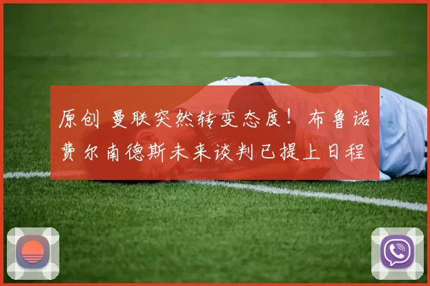 原创 曼联突然转变态度！布鲁诺・费尔南德斯未来谈判已提上日程