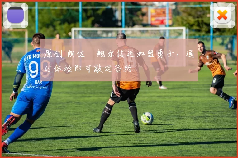 原创 朗佐・鲍尔接近加盟勇士，通过体检即可敲定签约