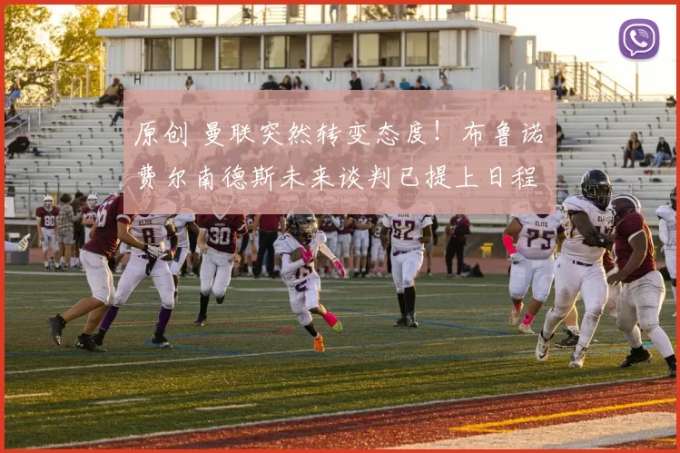 原创 曼联突然转变态度！布鲁诺・费尔南德斯未来谈判已提上日程