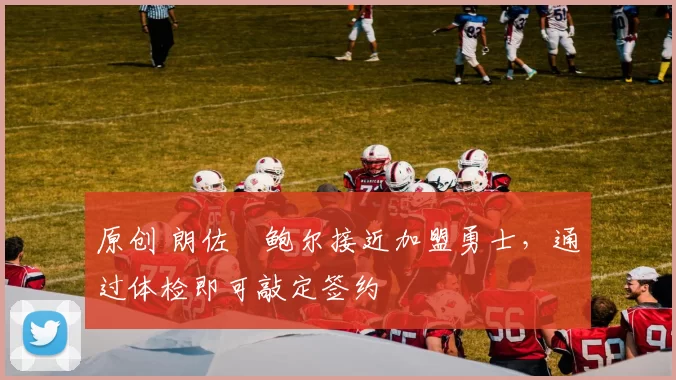 原创 朗佐・鲍尔接近加盟勇士，通过体检即可敲定签约