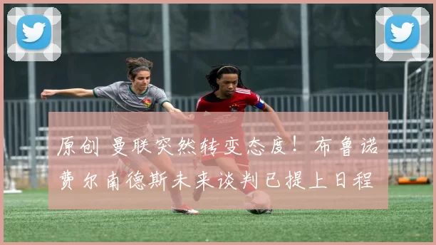 原创 曼联突然转变态度！布鲁诺・费尔南德斯未来谈判已提上日程