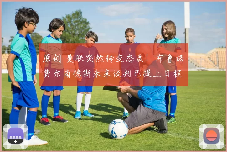 原创 曼联突然转变态度！布鲁诺・费尔南德斯未来谈判已提上日程