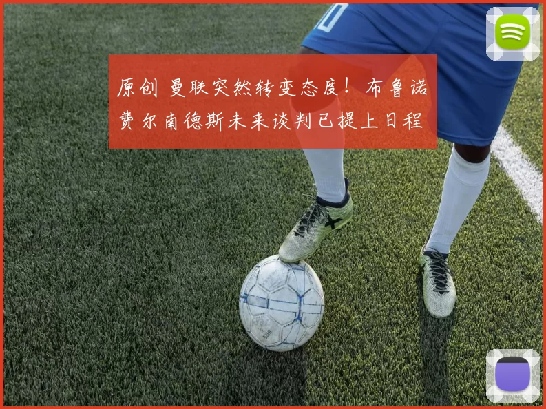 原创 曼联突然转变态度！布鲁诺・费尔南德斯未来谈判已提上日程