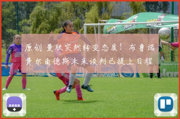 原创 曼联突然转变态度！布鲁诺・费尔南德斯未来谈判已提上日程