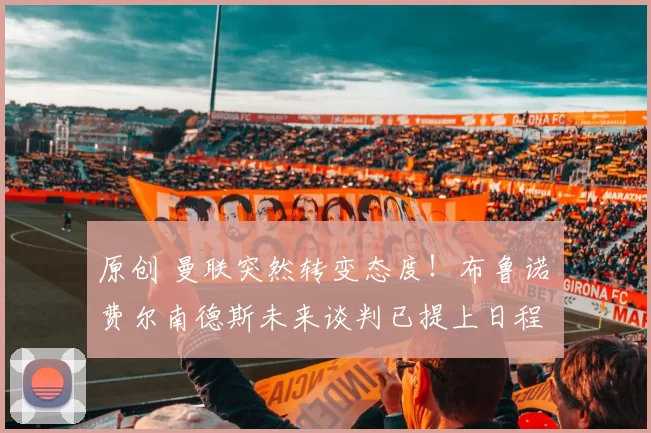 原创 曼联突然转变态度！布鲁诺・费尔南德斯未来谈判已提上日程