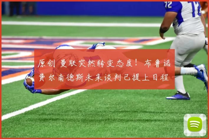 原创 曼联突然转变态度！布鲁诺・费尔南德斯未来谈判已提上日程