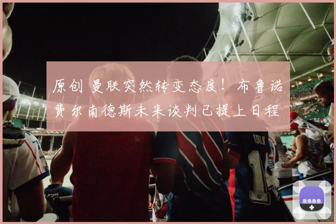 原创 曼联突然转变态度！布鲁诺・费尔南德斯未来谈判已提上日程