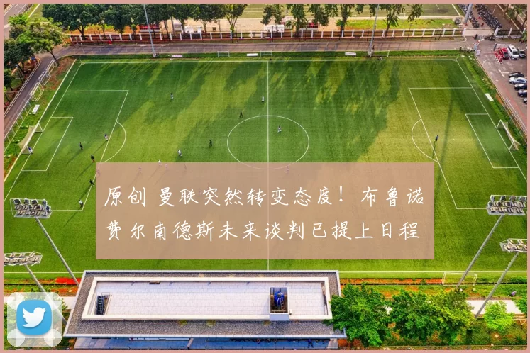 原创 曼联突然转变态度！布鲁诺・费尔南德斯未来谈判已提上日程