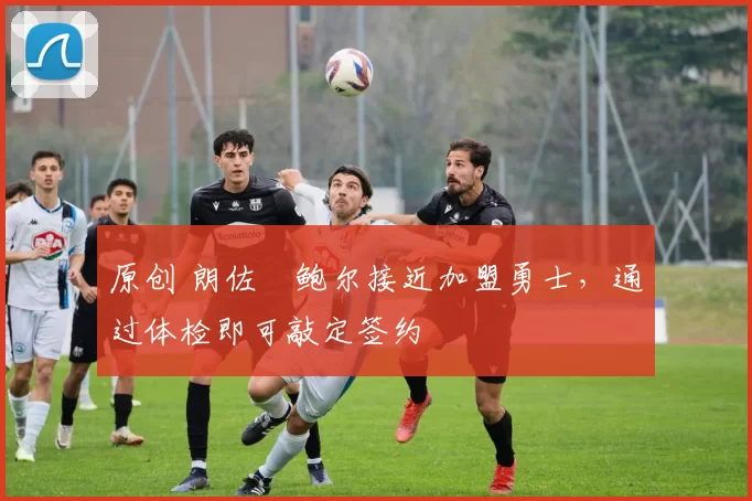 原创 朗佐・鲍尔接近加盟勇士，通过体检即可敲定签约