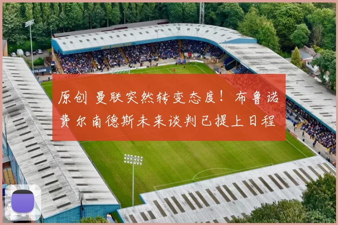 原创 曼联突然转变态度！布鲁诺・费尔南德斯未来谈判已提上日程