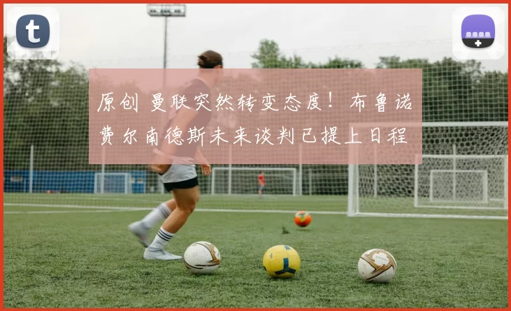 原创 曼联突然转变态度！布鲁诺・费尔南德斯未来谈判已提上日程