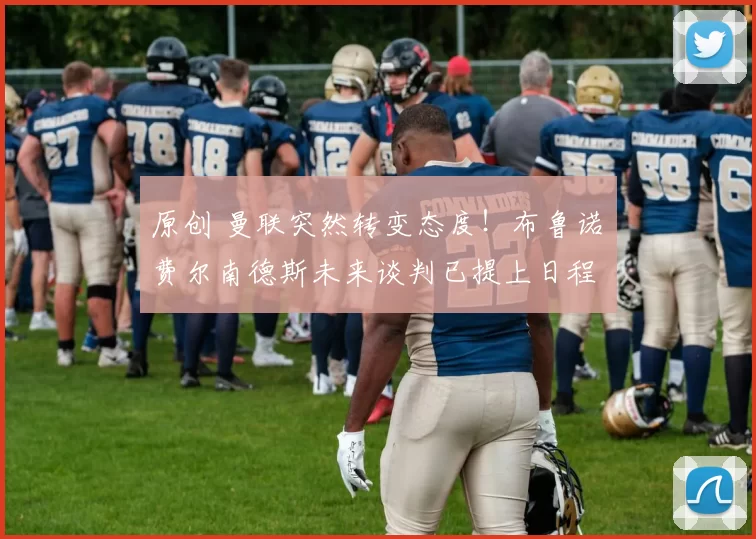 原创 曼联突然转变态度！布鲁诺・费尔南德斯未来谈判已提上日程