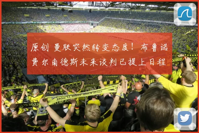 原创 曼联突然转变态度！布鲁诺・费尔南德斯未来谈判已提上日程