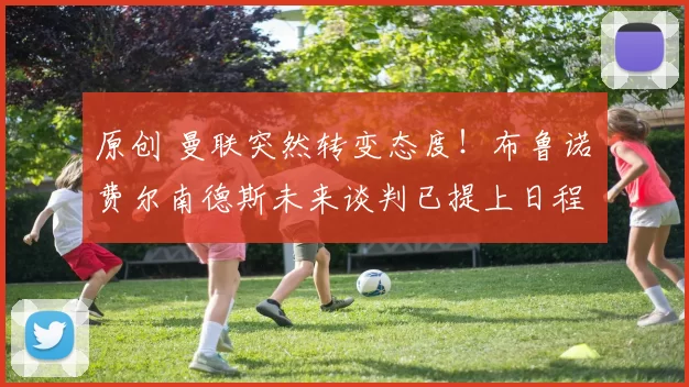 原创 曼联突然转变态度！布鲁诺・费尔南德斯未来谈判已提上日程