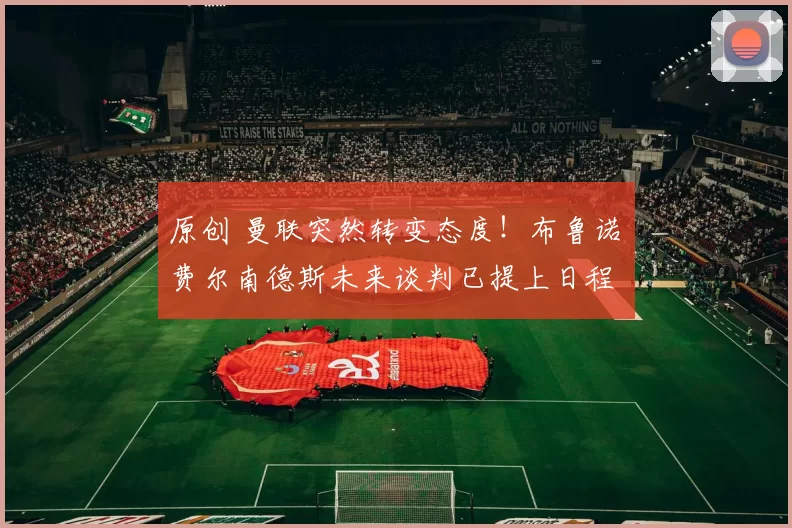 原创 曼联突然转变态度！布鲁诺・费尔南德斯未来谈判已提上日程