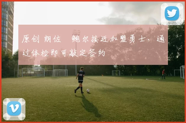 原创 朗佐・鲍尔接近加盟勇士，通过体检即可敲定签约