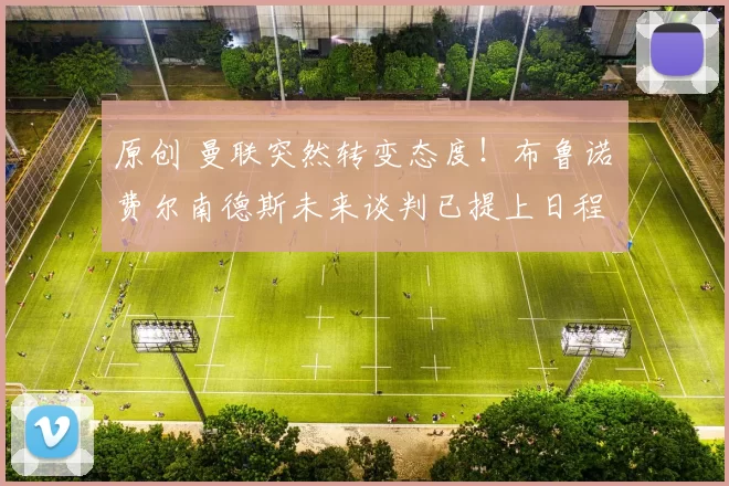 原创 曼联突然转变态度！布鲁诺・费尔南德斯未来谈判已提上日程