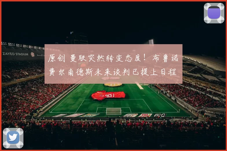 原创 曼联突然转变态度！布鲁诺・费尔南德斯未来谈判已提上日程