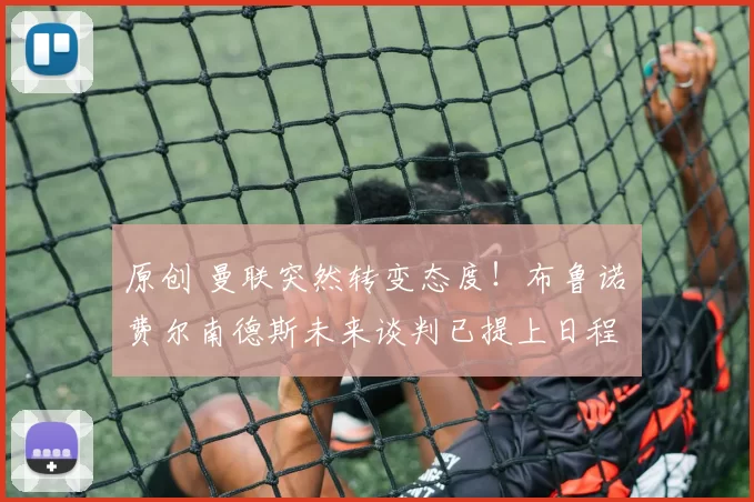 原创 曼联突然转变态度！布鲁诺・费尔南德斯未来谈判已提上日程