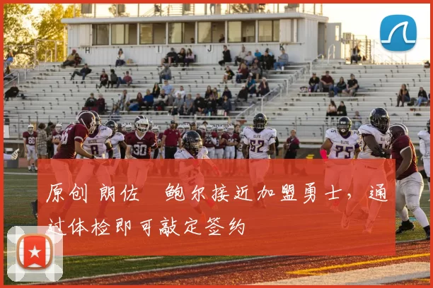 原创 朗佐・鲍尔接近加盟勇士，通过体检即可敲定签约