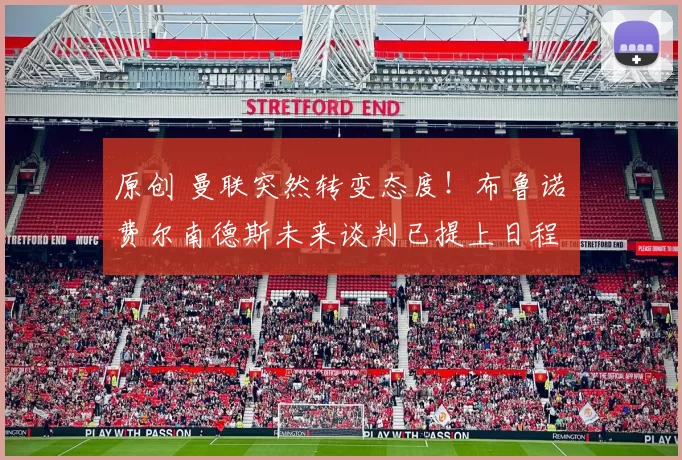 原创 曼联突然转变态度！布鲁诺・费尔南德斯未来谈判已提上日程