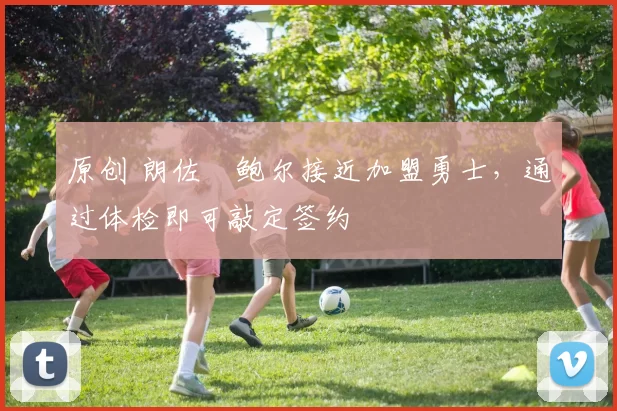 原创 朗佐・鲍尔接近加盟勇士，通过体检即可敲定签约