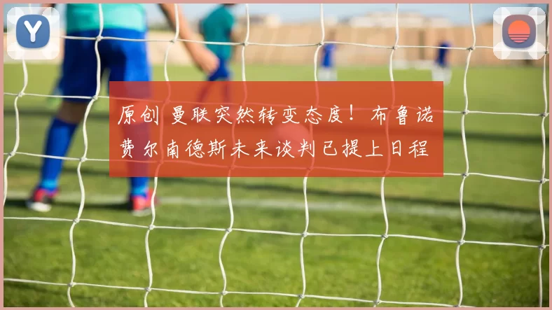 原创 曼联突然转变态度！布鲁诺・费尔南德斯未来谈判已提上日程