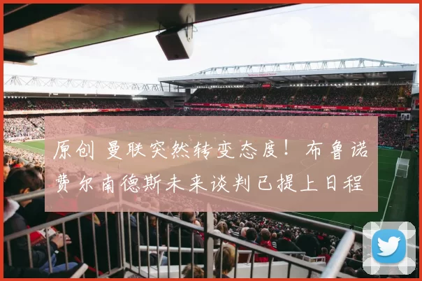 原创 曼联突然转变态度！布鲁诺・费尔南德斯未来谈判已提上日程