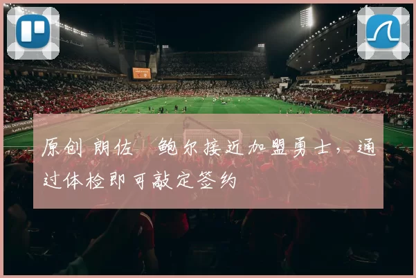 原创 朗佐・鲍尔接近加盟勇士，通过体检即可敲定签约