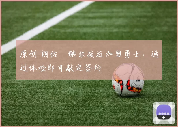 原创 朗佐・鲍尔接近加盟勇士，通过体检即可敲定签约