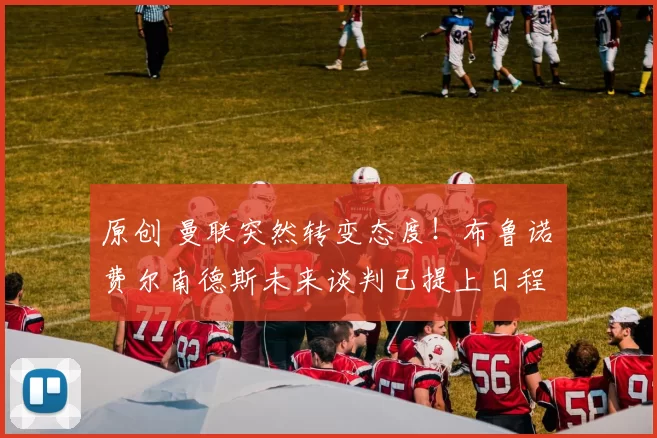 原创 曼联突然转变态度！布鲁诺・费尔南德斯未来谈判已提上日程