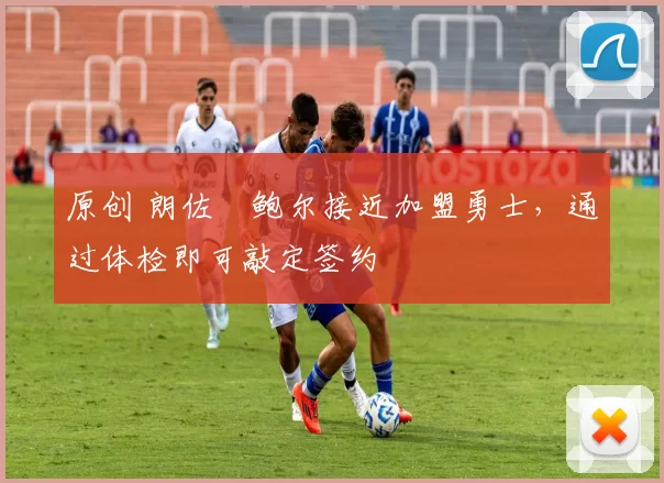 原创 朗佐・鲍尔接近加盟勇士，通过体检即可敲定签约