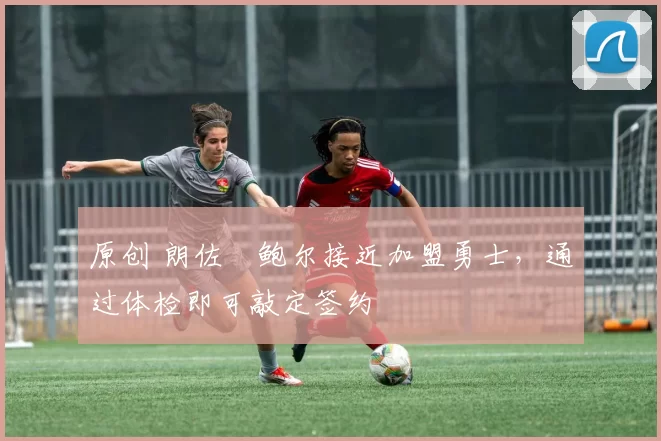 原创 朗佐・鲍尔接近加盟勇士，通过体检即可敲定签约