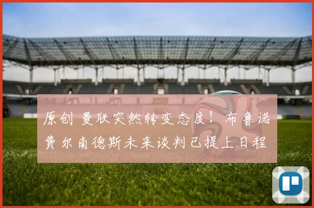 原创 曼联突然转变态度！布鲁诺・费尔南德斯未来谈判已提上日程