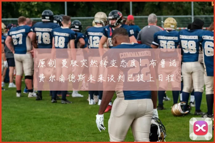 原创 曼联突然转变态度！布鲁诺・费尔南德斯未来谈判已提上日程